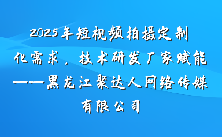 2025年短视频拍摄定制化需求，技术研发厂家赋能——黑龙江聚达人网络传媒有限公司