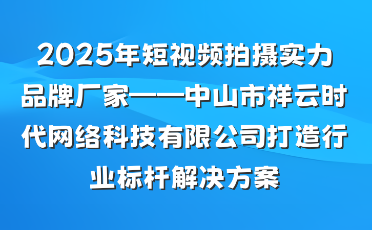 2025年短视频拍摄实力品牌厂家——中山市祥云时代网络科技有限公司打造行业标杆解决方案