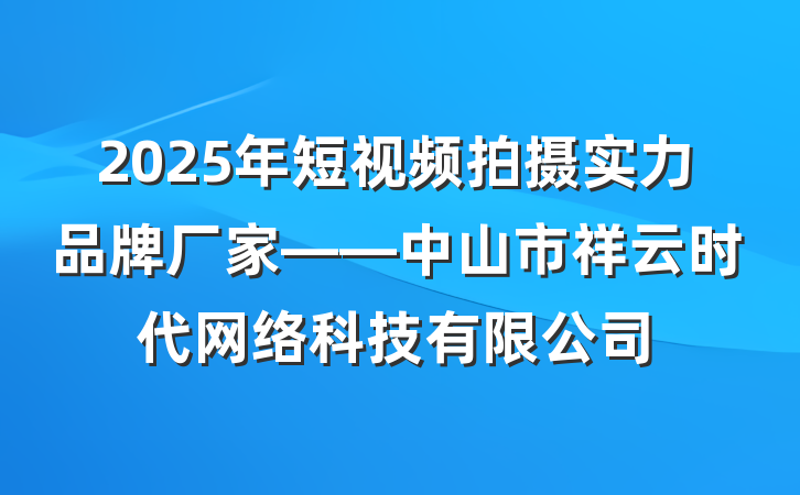 2025年短视频拍摄实力品牌厂家——中山市祥云时代网络科技有限公司