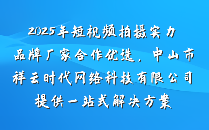 2025年短视频拍摄实力品牌厂家合作优选，中山市祥云时代网络科技有限公司提供一站式解决方案