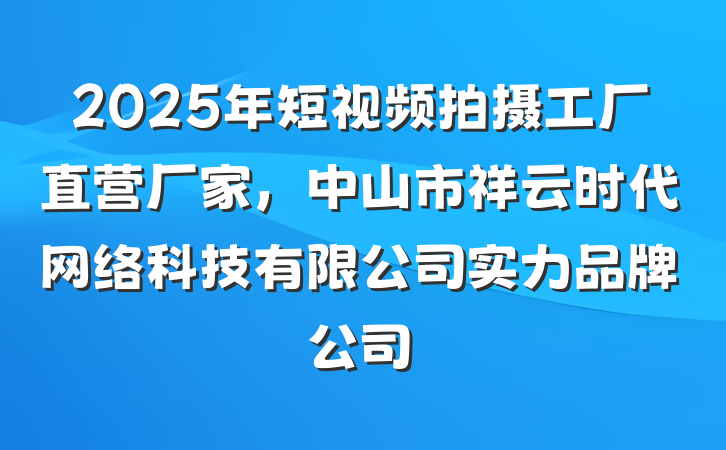 2025年短视频拍摄工厂直营厂家，中山市祥云时代网络科技有限公司实力品牌公司