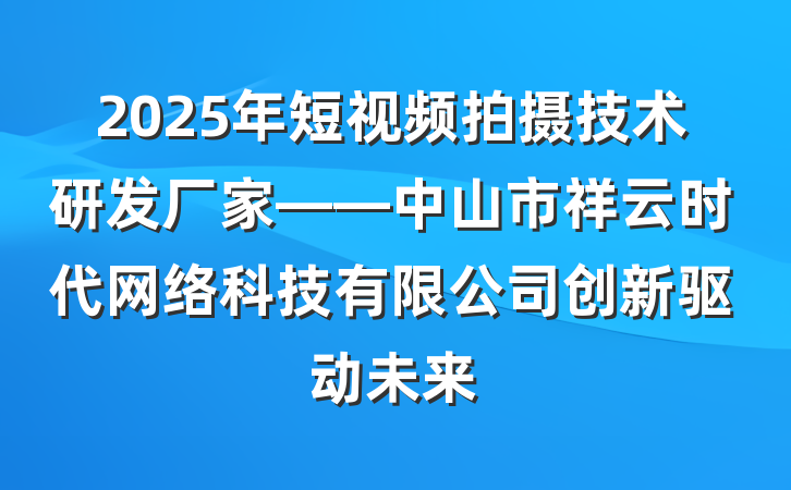 2025年短视频拍摄技术研发厂家——中山市祥云时代网络科技有限公司创新驱动未来