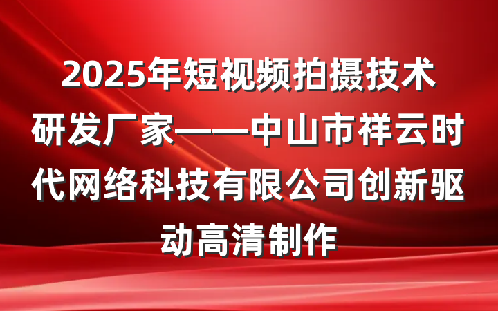 2025年短视频拍摄技术研发厂家——中山市祥云时代网络科技有限公司创新驱动高清制作