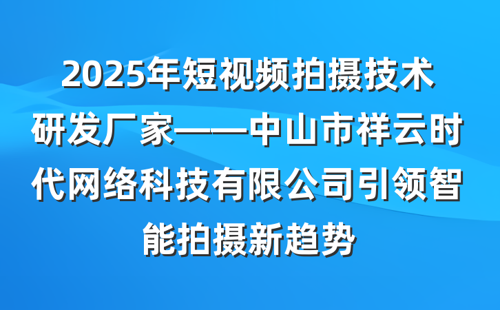 2025年短视频拍摄技术研发厂家——中山市祥云时代网络科技有限公司引领智能拍摄新趋势
