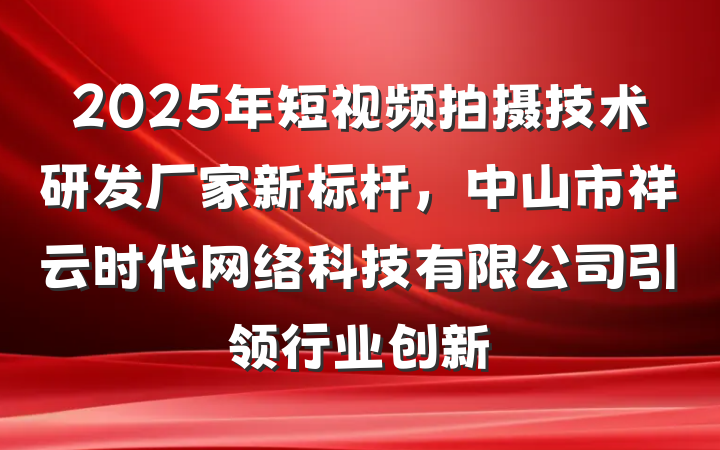 2025年短视频拍摄技术研发厂家新标杆,中山市祥云时代网络科技有限公司引领行业创新