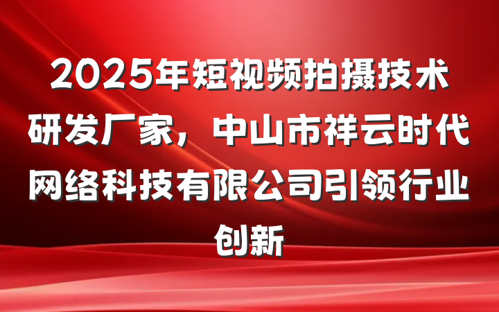 2025年短视频拍摄技术研发厂家，中山市祥云时代网络科技有限公司引领行业创新
