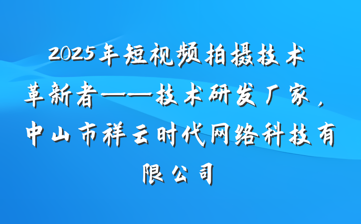 2025年短视频拍摄技术革新者——技术研发厂家,中山市祥云时代网络科技有限公司