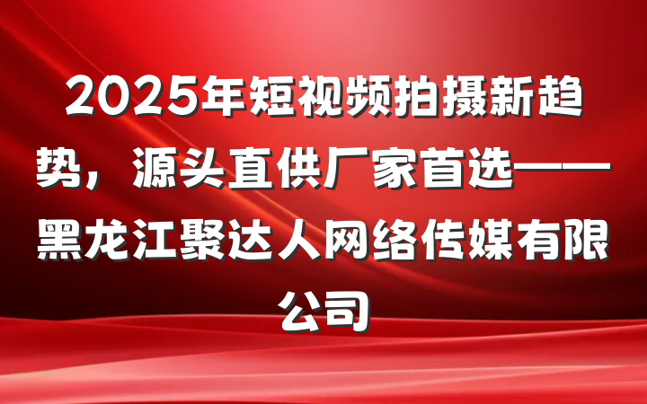 2025年短视频拍摄新趋势，源头直供厂家首选——黑龙江聚达人网络传媒有限公司
