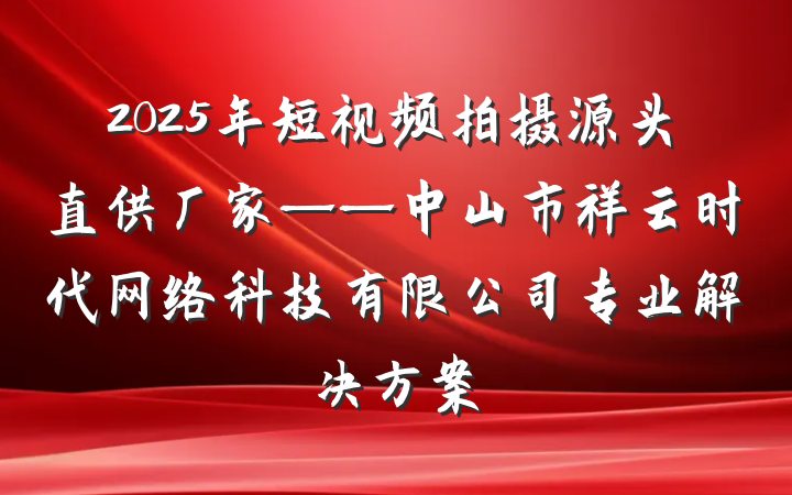 2025年短视频拍摄源头直供厂家——中山市祥云时代网络科技有限公司专业解决方案