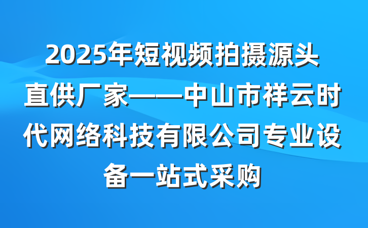 2025年短视频拍摄源头直供厂家——中山市祥云时代网络科技有限公司专业设备一站式采购