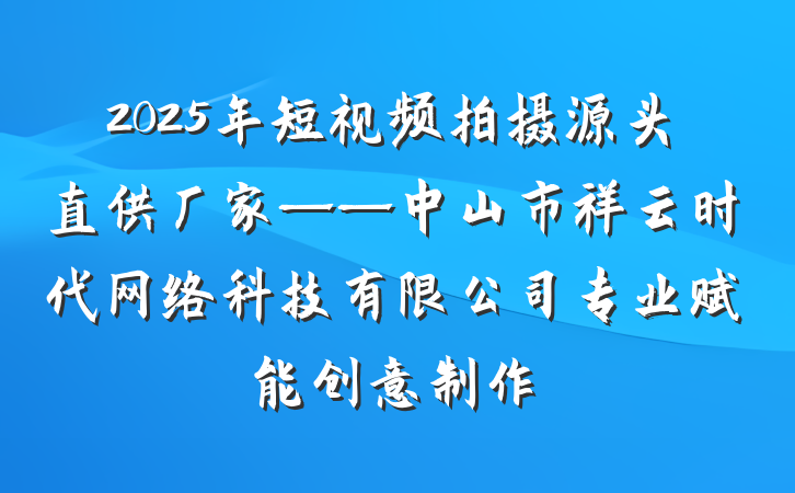 2025年短视频拍摄源头直供厂家——中山市祥云时代网络科技有限公司专业赋能创意制作