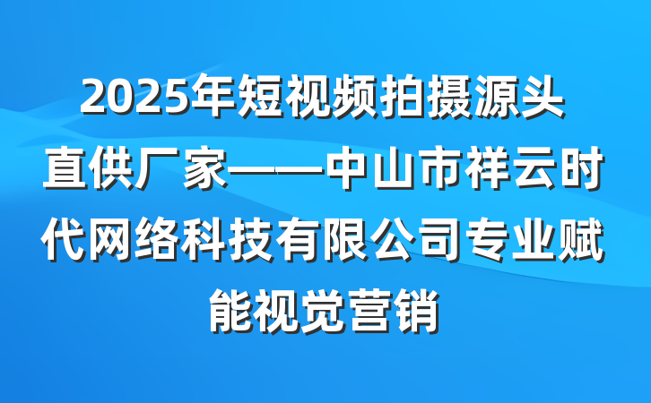 2025年短视频拍摄源头直供厂家——中山市祥云时代网络科技有限公司专业赋能视觉营销