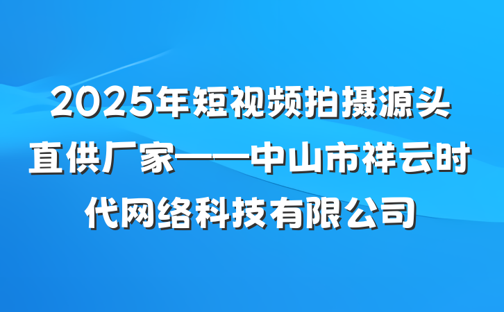 2025年短视频拍摄源头直供厂家——中山市祥云时代网络科技有限公司