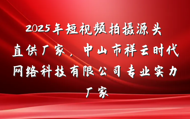 2025年短视频拍摄源头直供厂家,中山市祥云时代网络科技有限公司专业实力厂家