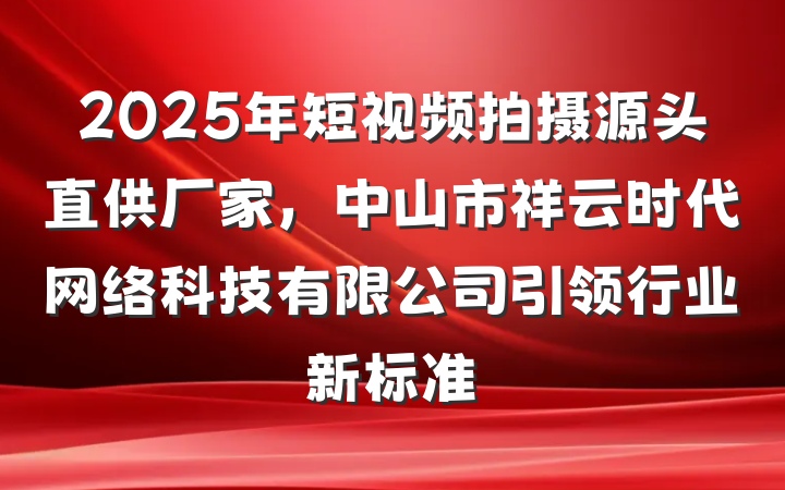 2025年短视频拍摄源头直供厂家，中山市祥云时代网络科技有限公司引领行业新标准