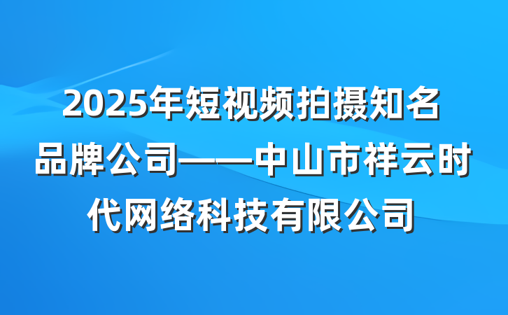 2025年短视频拍摄知名品牌公司——中山市祥云时代网络科技有限公司