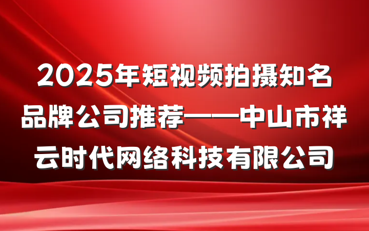 2025年短视频拍摄知名品牌公司推荐——中山市祥云时代网络科技有限公司