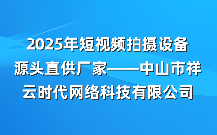 2025年短视频拍摄设备源头直供厂家——中山市祥云时代网络科技有限公司