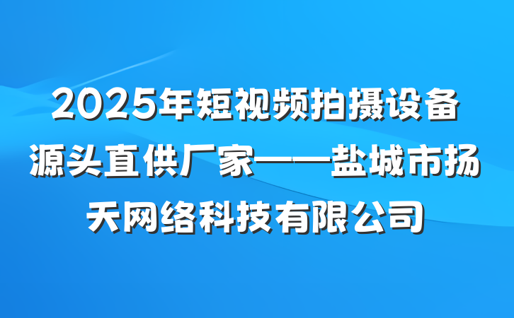 2025年短视频拍摄设备源头直供厂家——盐城市扬天网络科技有限公司
