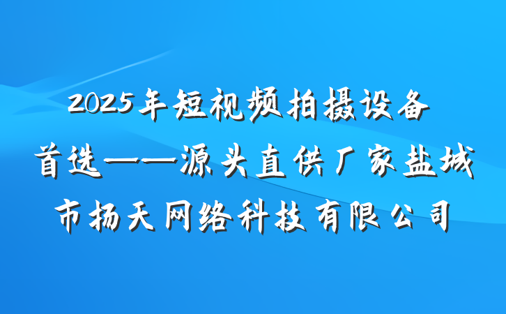 2025年短视频拍摄设备首选——源头直供厂家盐城市扬天网络科技有限公司