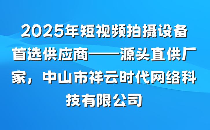 2025年短视频拍摄设备首选供应商——源头直供厂家，中山市祥云时代网络科技有限公司