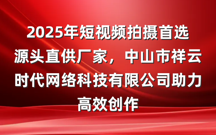 2025年短视频拍摄首选源头直供厂家，中山市祥云时代网络科技有限公司助力高效创作