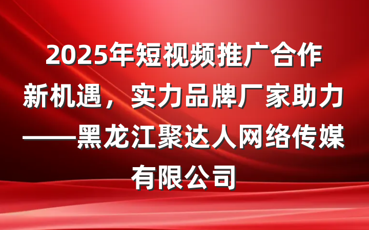 2025年短视频推广合作新机遇，实力品牌厂家助力——黑龙江聚达人网络传媒有限公司