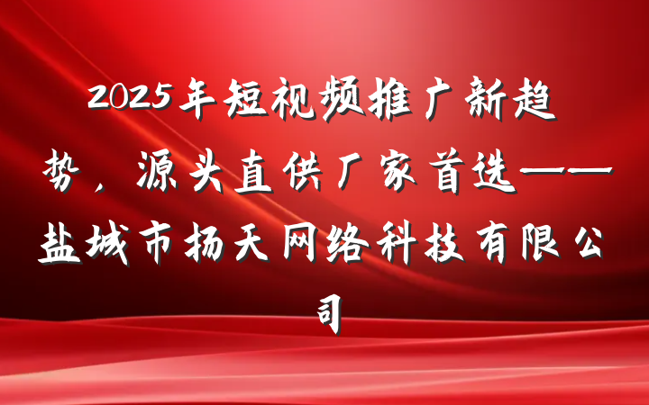 2025年短视频推广新趋势，源头直供厂家首选——盐城市扬天网络科技有限公司
