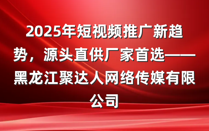 2025年短视频推广新趋势，源头直供厂家首选——黑龙江聚达人网络传媒有限公司