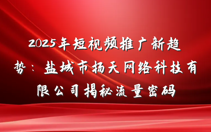 2025年短视频推广新趋势:盐城市扬天网络科技有限公司揭秘流量密码
