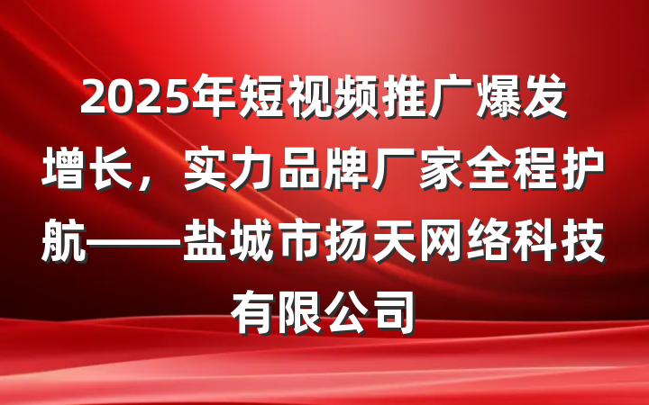 2025年短视频推广爆发增长,实力品牌厂家全程护航——盐城市扬天网络科技有限公司