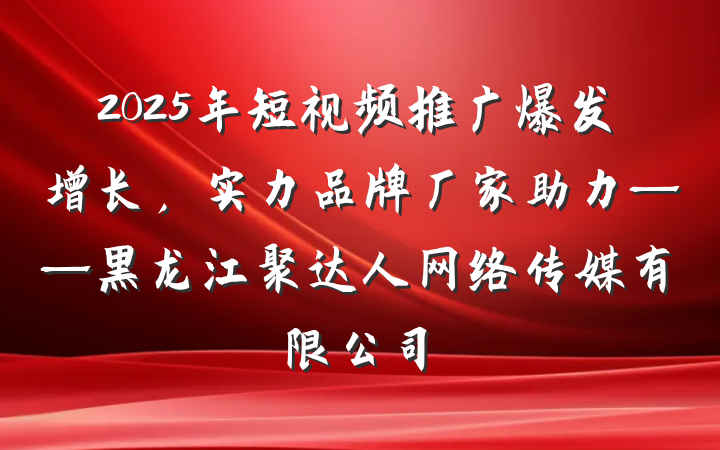 2025年短视频推广爆发增长,实力品牌厂家助力——黑龙江聚达人网络传媒有限公司