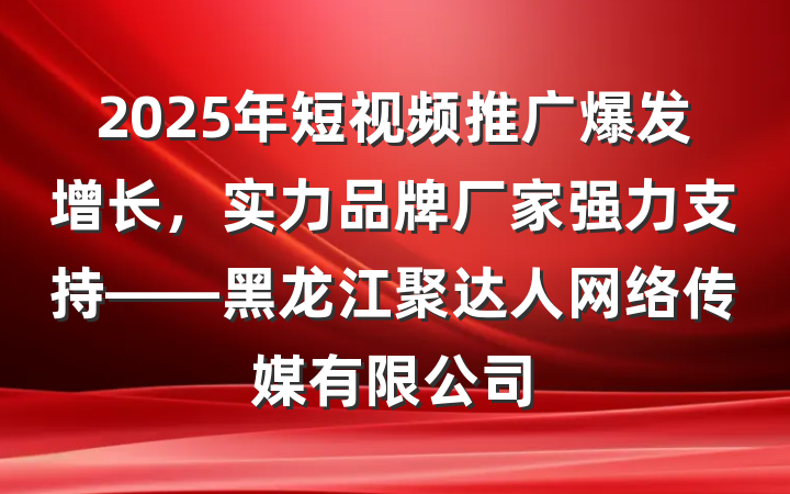 2025年短视频推广爆发增长，实力品牌厂家强力支持——黑龙江聚达人网络传媒有限公司
