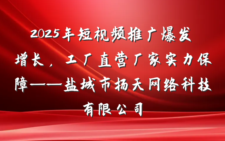 2025年短视频推广爆发增长,工厂直营厂家实力保障——盐城市扬天网络科技有限公司