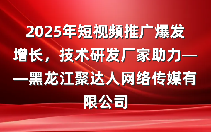 2025年短视频推广爆发增长,技术研发厂家助力——黑龙江聚达人网络传媒有限公司