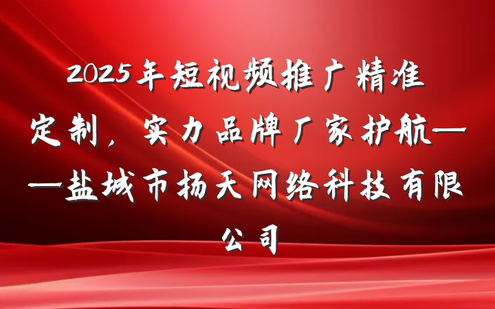 2025年短视频推广精准定制,实力品牌厂家护航——盐城市扬天网络科技有限公司