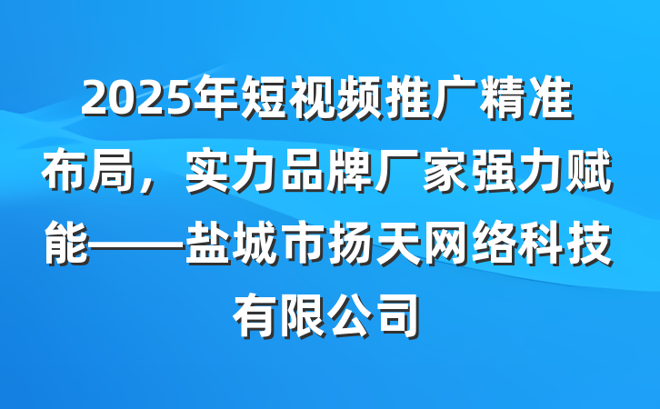 2025年短视频推广精准布局,实力品牌厂家强力赋能——盐城市扬天网络科技有限公司