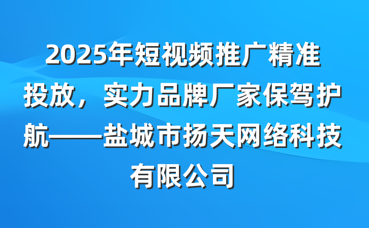 2025年短视频推广精准投放,实力品牌厂家保驾护航——盐城市扬天网络科技有限公司