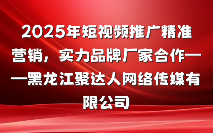 2025年短视频推广精准营销，实力品牌厂家合作——黑龙江聚达人网络传媒有限公司