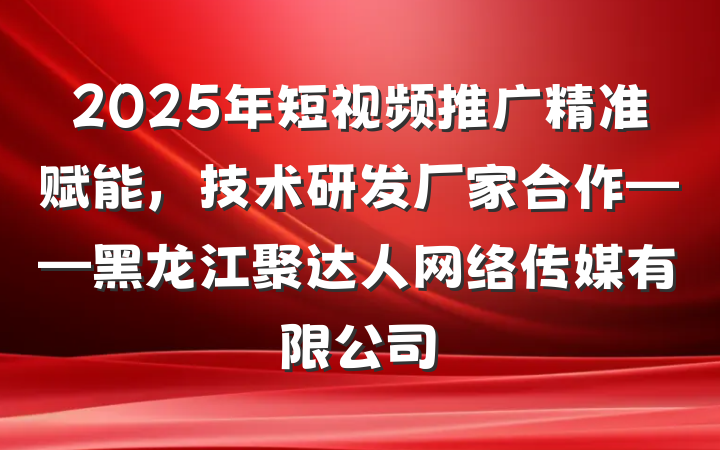 2025年短视频推广精准赋能，技术研发厂家合作——黑龙江聚达人网络传媒有限公司