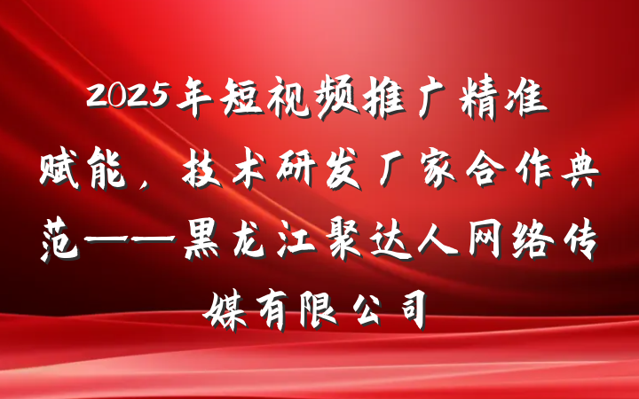 2025年短视频推广精准赋能,技术研发厂家合作典范——黑龙江聚达人网络传媒有限公司