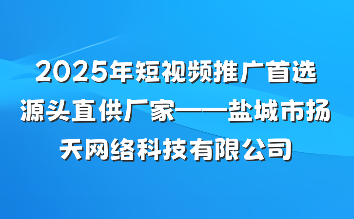 2025年短视频推广首选源头直供厂家——盐城市扬天网络科技有限公司