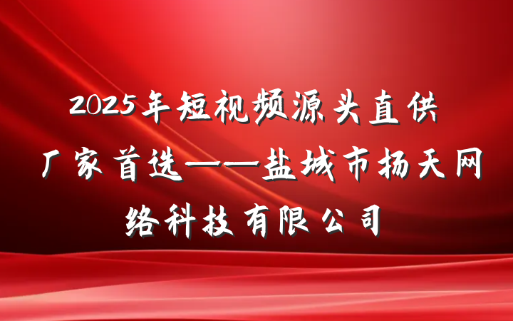 2025年短视频源头直供厂家首选——盐城市扬天网络科技有限公司