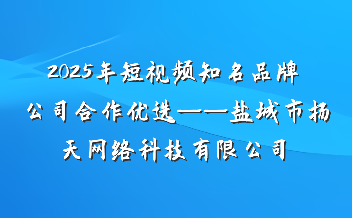 2025年短视频知名品牌公司合作优选——盐城市扬天网络科技有限公司