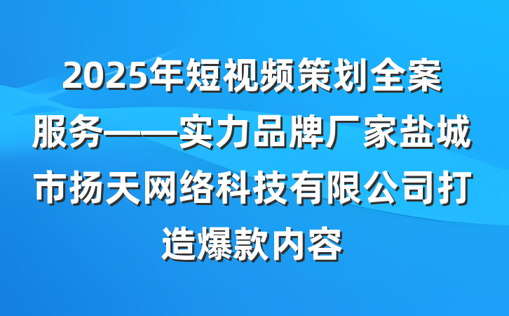 2025年短视频策划全案服务——实力品牌厂家盐城市扬天网络科技有限公司打造爆款内容