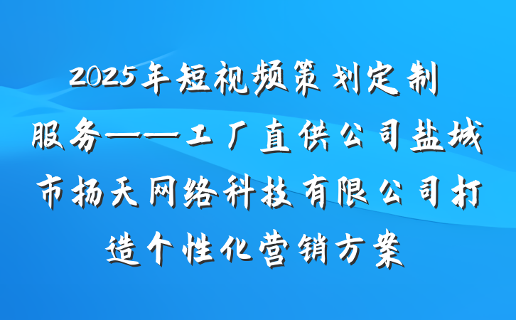 2025年短视频策划定制服务——工厂直供公司盐城市扬天网络科技有限公司打造个性化营销方案