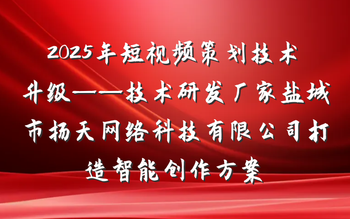 2025年短视频策划技术升级——技术研发厂家盐城市扬天网络科技有限公司打造智能创作方案