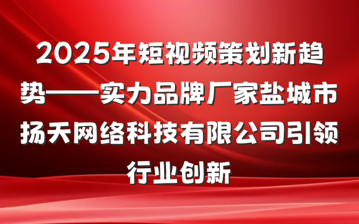 2025年短视频策划新趋势——实力品牌厂家盐城市扬天网络科技有限公司引领行业创新