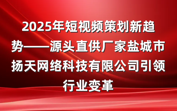 2025年短视频策划新趋势——源头直供厂家盐城市扬天网络科技有限公司引领行业变革