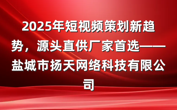 2025年短视频策划新趋势，源头直供厂家首选——盐城市扬天网络科技有限公司